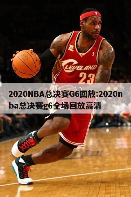2020NBA总决赛G6回放:2020nba总决赛g6全场回放高清