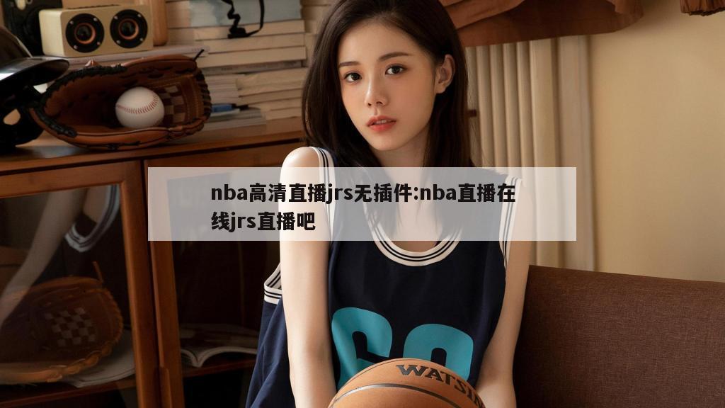 nba高清直播jrs无插件:nba直播在线jrs直播吧