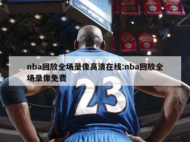 nba回放全场录像高清在线:nba回放全场录像免费