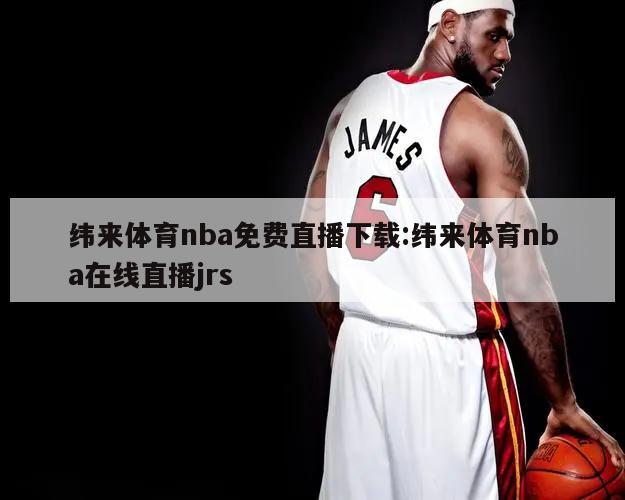 纬来体育nba免费直播下载:纬来体育nba在线直播jrs