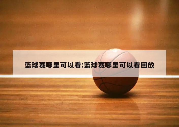 篮球赛哪里可以看:篮球赛哪里可以看回放