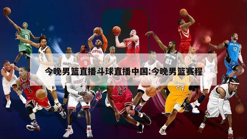 今晚男篮直播斗球直播中国:今晚男篮赛程