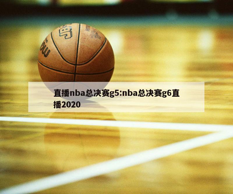 直播nba总决赛g5:nba总决赛g6直播2020