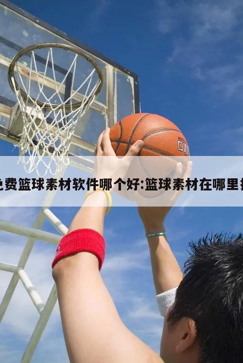 免费篮球素材软件哪个好:篮球素材在哪里找