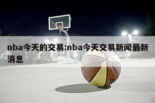 nba今天的交易:nba今天交易新闻最新消息