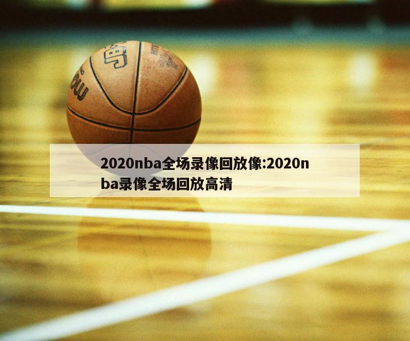 2020nba全场录像回放像:2020nba录像全场回放高清