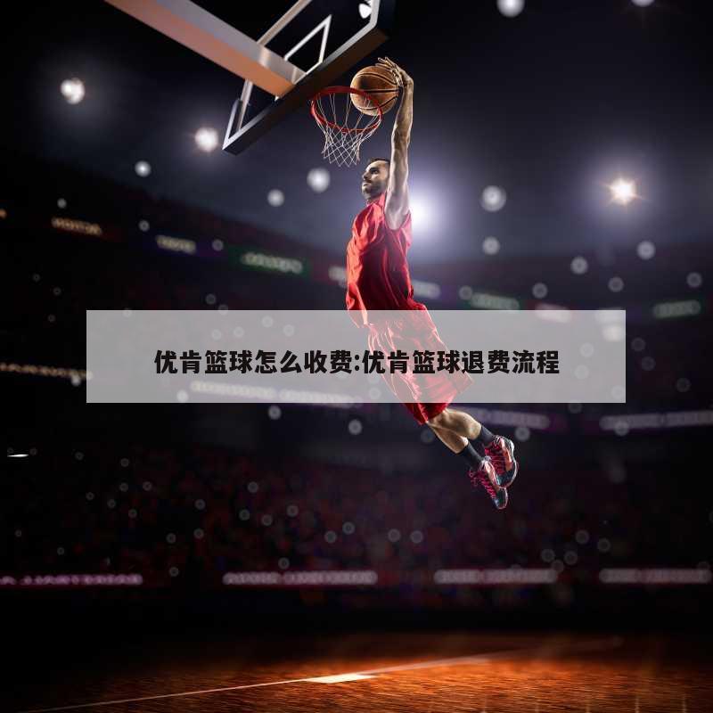 优肯篮球怎么收费:优肯篮球退费流程