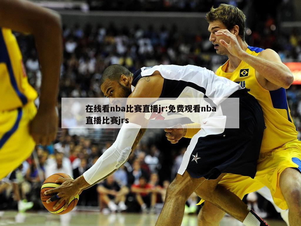 在线看nba比赛直播jr:免费观看nba直播比赛jrs