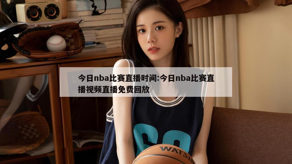 今日nba比赛直播时间:今日nba比赛直播视频直播免费回放