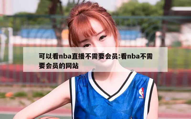 可以看nba直播不需要会员:看nba不需要会员的网站