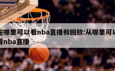 在哪里可以看nba直播和回放:从哪里可以看nba直播