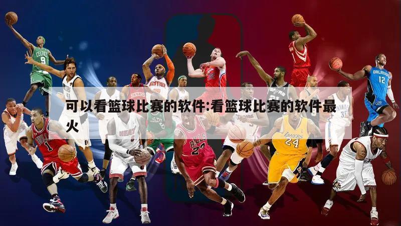 可以看篮球比赛的软件:看篮球比赛的软件最火