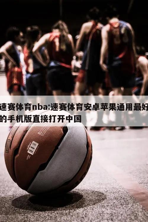 速赛体育nba:速赛体育安卓苹果通用最好的手机版直接打开中国