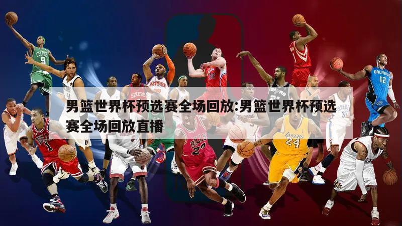 男篮世界杯预选赛全场回放:男篮世界杯预选赛全场回放直播