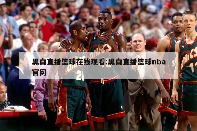 黑白直播篮球在线观看:黑白直播篮球nba官网