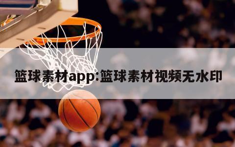 篮球素材app:篮球素材视频无水印