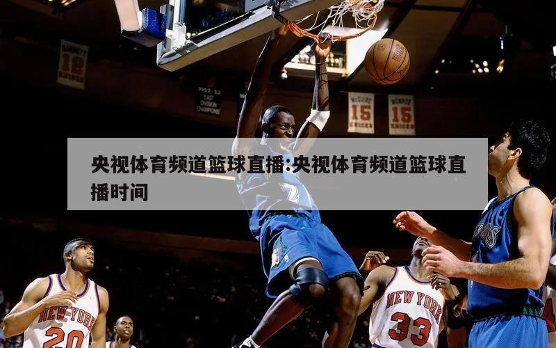 央视体育频道篮球直播:央视体育频道篮球直播时间