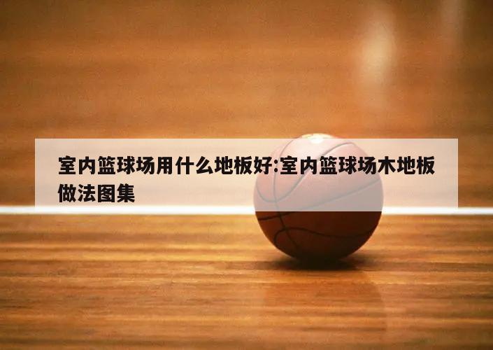 室内篮球场用什么地板好:室内篮球场木地板做法图集