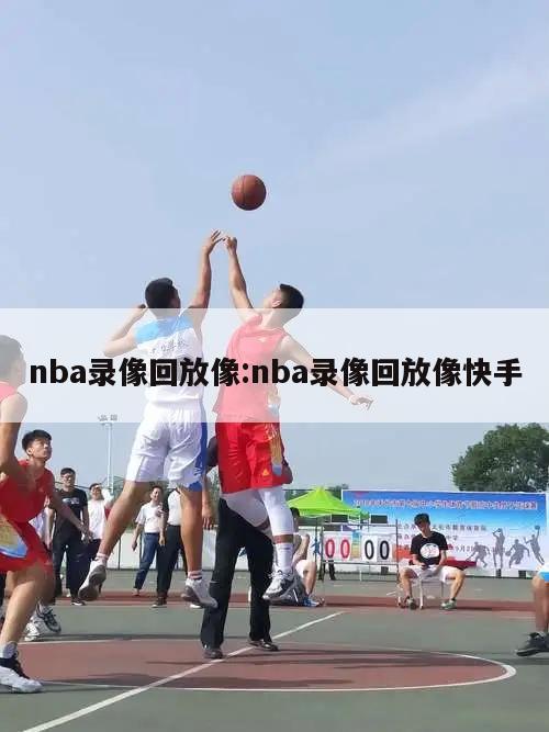 nba录像回放像:nba录像回放像快手