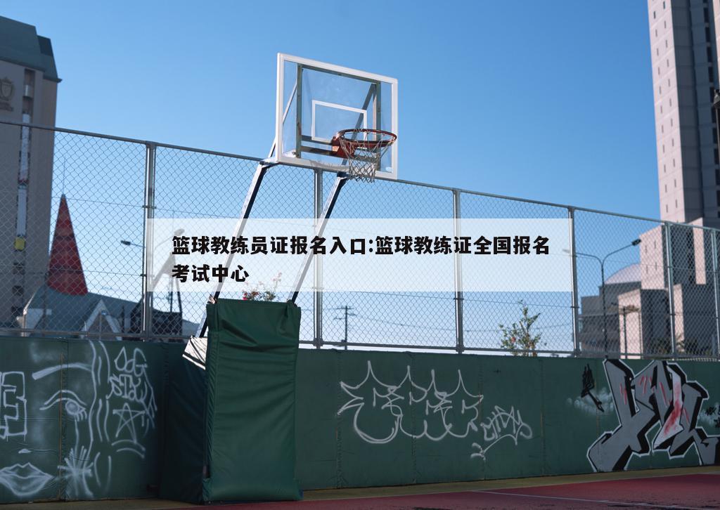 篮球教练员证报名入口:篮球教练证全国报名考试中心