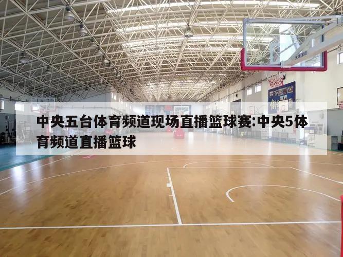 中央五台体育频道现场直播篮球赛:中央5体育频道直播篮球