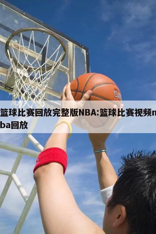 篮球比赛回放完整版NBA:篮球比赛视频nba回放
