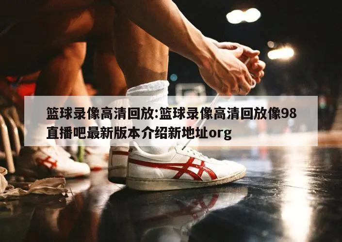 篮球录像高清回放:篮球录像高清回放像98直播吧最新版本介绍新地址org