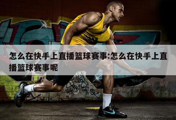 怎么在快手上直播篮球赛事:怎么在快手上直播篮球赛事呢