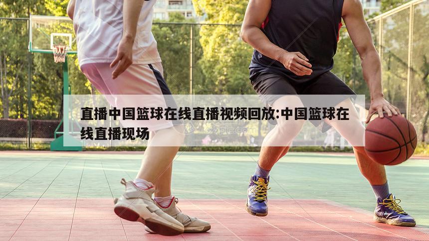 直播中国篮球在线直播视频回放:中国篮球在线直播现场