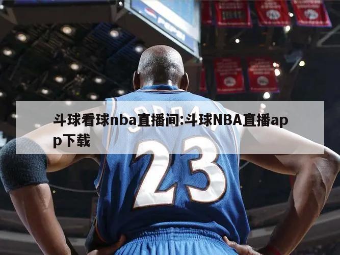 斗球看球nba直播间:斗球NBA直播app下载