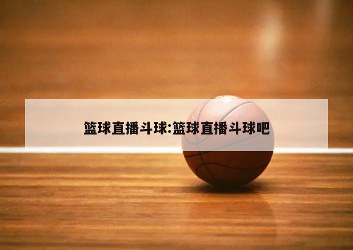 篮球直播斗球:篮球直播斗球吧