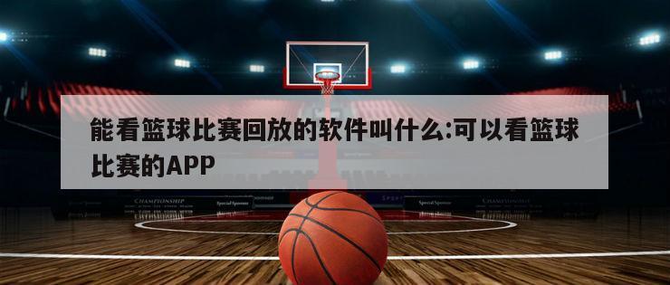 能看篮球比赛回放的软件叫什么:可以看篮球比赛的APP